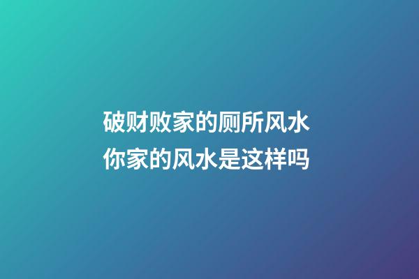 破财败家的厕所风水 你家的风水是这样吗